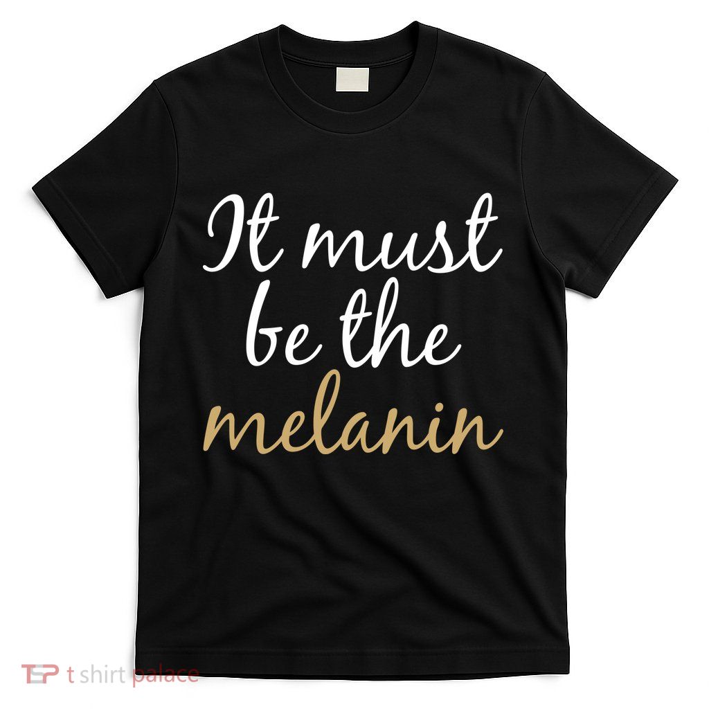 It Must be The Melanin T-Shirt