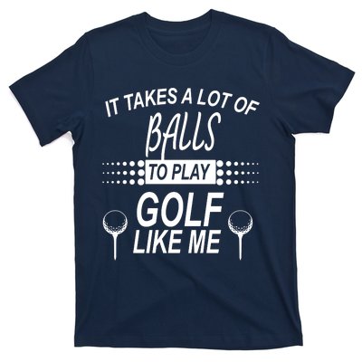 It Takes A Lot Of Balls To Play Golf Like Me T-Shirt