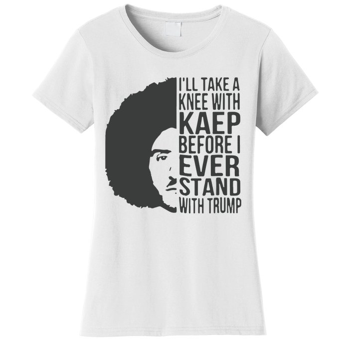 I’Ll Take A Knee With Kaep Before I Ever Stand With Trump Women's T-Shirt