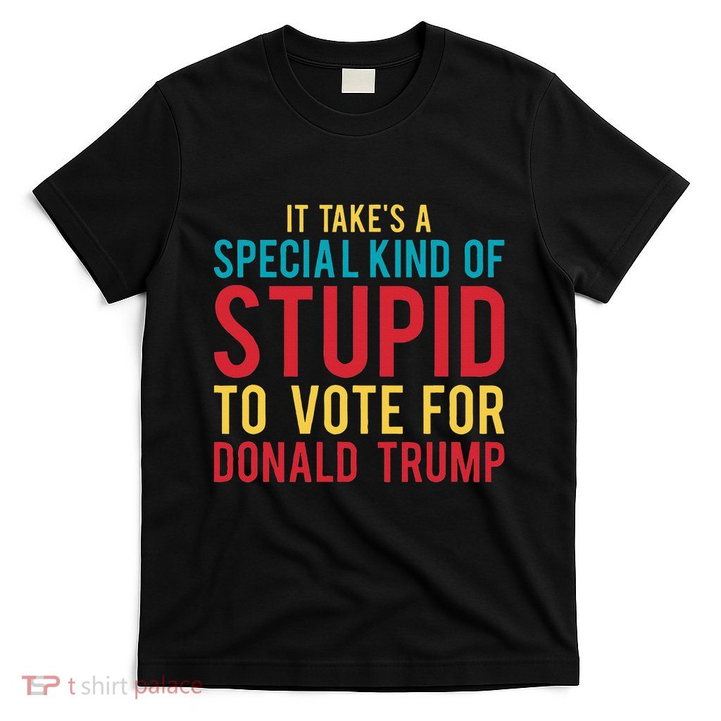 It Takes A Special Kind Of Stupid To Vote For Donald Trump T-Shirt