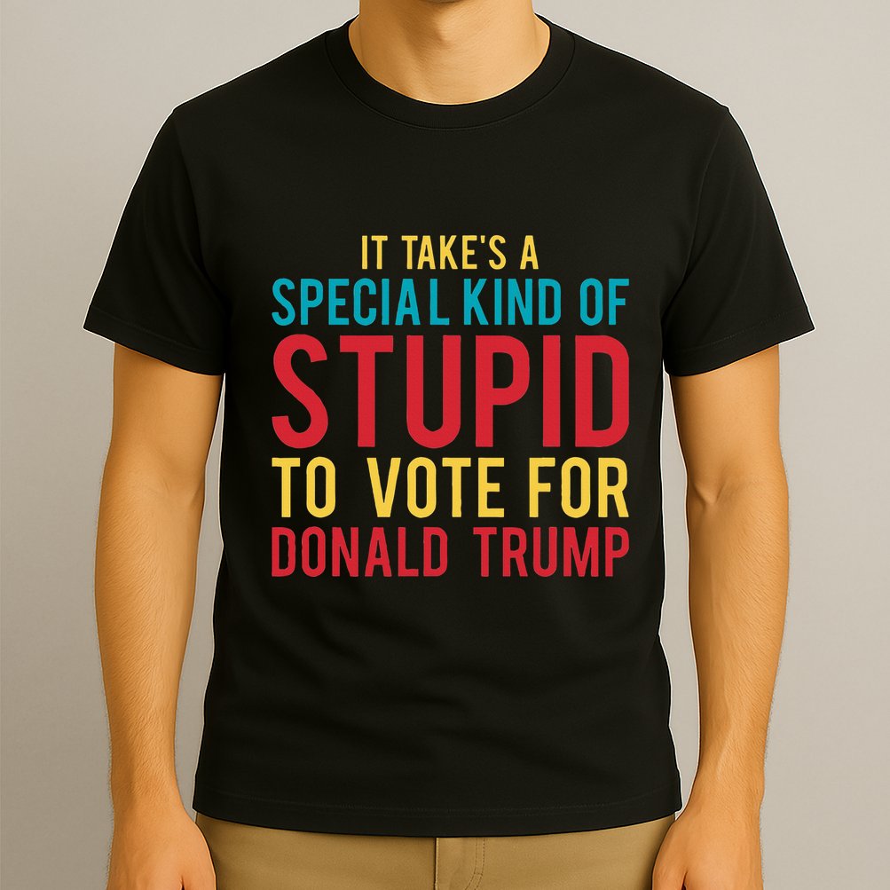 It Takes A Special Kind Of Stupid To Vote For Donald Trump T-Shirt