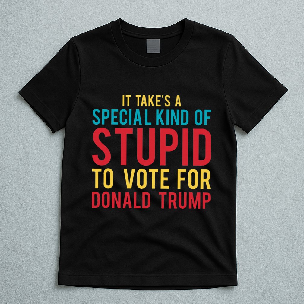 It Takes A Special Kind Of Stupid To Vote For Donald Trump T-Shirt