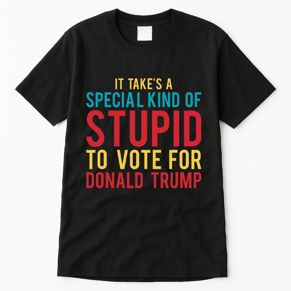 It Takes A Special Kind Of Stupid To Vote For Donald Trump Tall T-Shirt