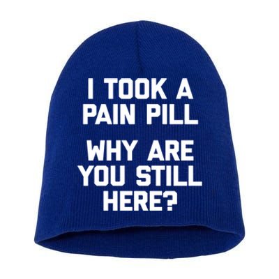 I Took A Pain Pill Why Are You Still Here? Gift Funny Cute Gift Short Acrylic Beanie