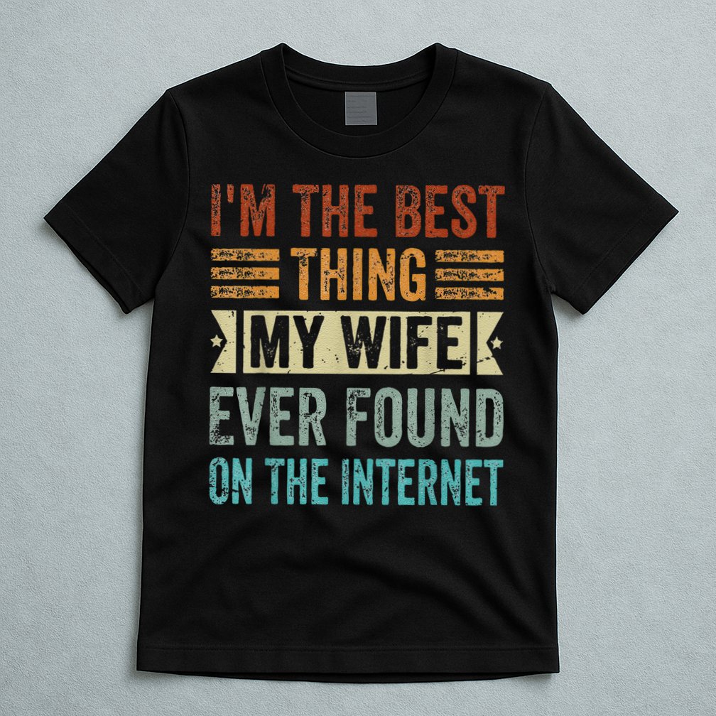 I'm The Best Thing My Wife Ever Found On The Internet T-Shirt