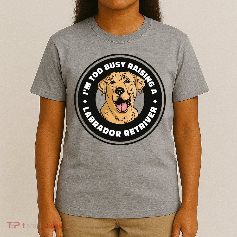 I'm Too Busy Raising A Labrador Retriever T-Shirt