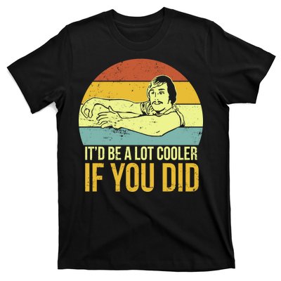 It'd Be A Lot Cooler If You Did T-Shirt