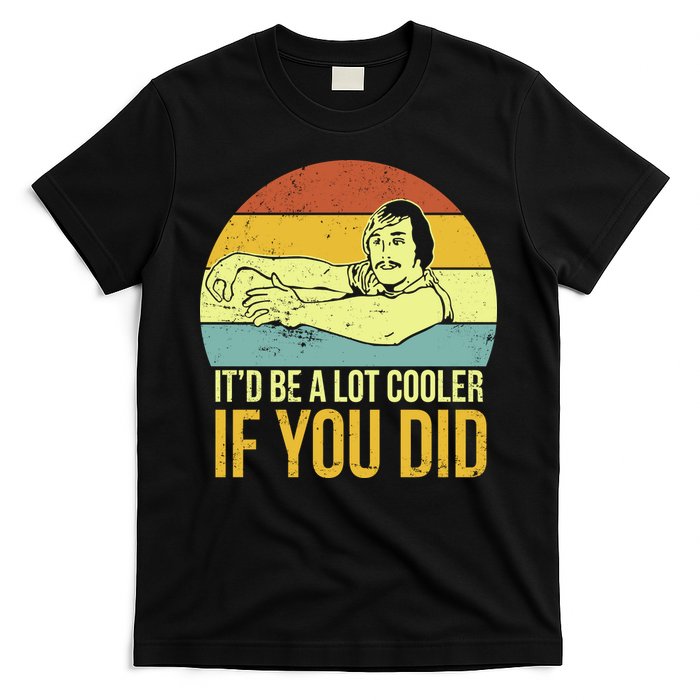 It'd Be A Lot Cooler If You Did T-Shirt