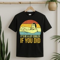 It'd Be A Lot Cooler If You Did T-Shirt