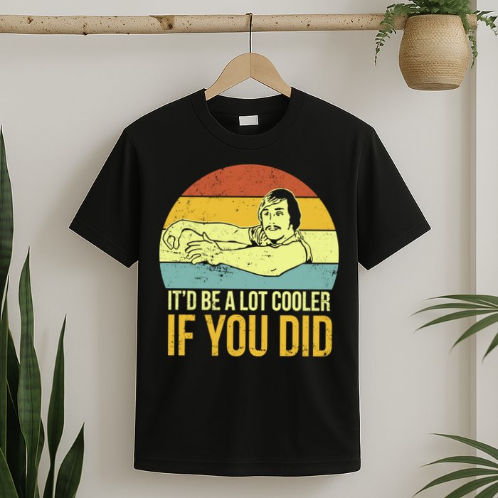 It'd Be A Lot Cooler If You Did T-Shirt