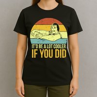 It'd Be A Lot Cooler If You Did T-Shirt