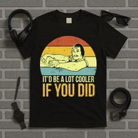 It'd Be A Lot Cooler If You Did T-Shirt
