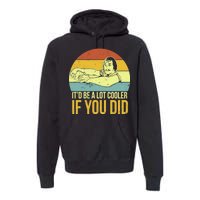 It'd Be A Lot Cooler If You Did Premium Hoodie