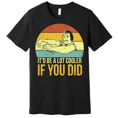 It'd Be A Lot Cooler If You Did Premium T-Shirt