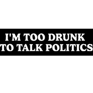 IM Too Drunk To Talk Politics Bumper Sticker