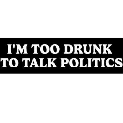 IM Too Drunk To Talk Politics Bumper Sticker