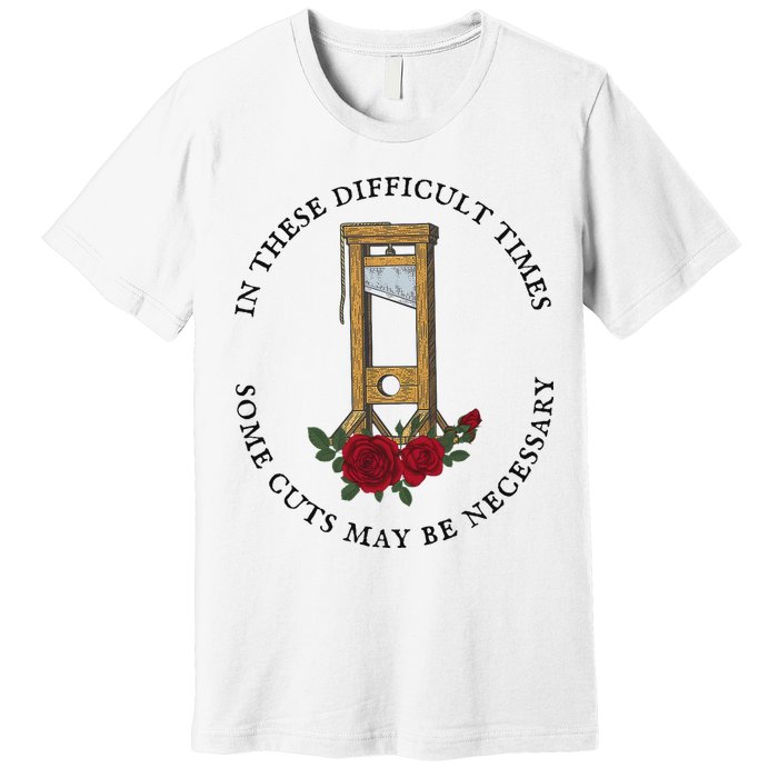 In There Difficult Times Some Cuts May Be Necessary Premium T-Shirt