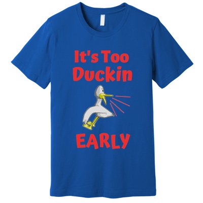 It's Too Duckin Early Cranky Pun Comical Morning Person Great Gift Premium T-Shirt