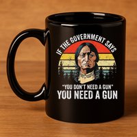 If The Government Says You Don't Need A Gun, Funny Quotes 11oz C Handle Ceramic Mug