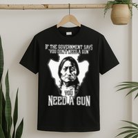 If The Government Says You Dont Need A Gun You Need A Gun T-Shirt