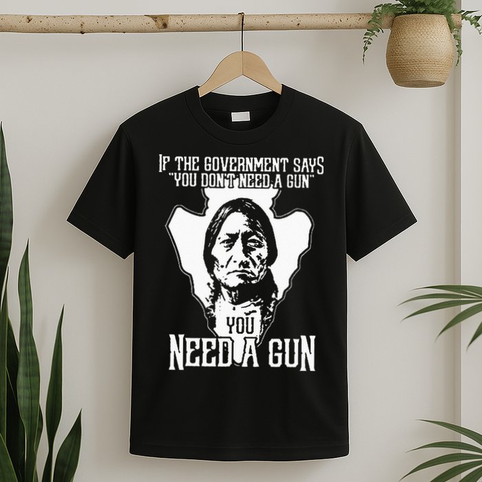 If The Government Says You Dont Need A Gun You Need A Gun T-Shirt
