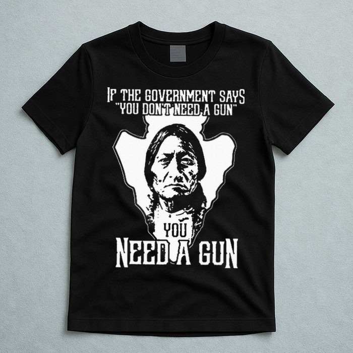 If The Government Says You Dont Need A Gun You Need A Gun T-Shirt