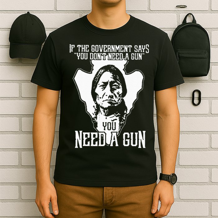 If The Government Says You Dont Need A Gun You Need A Gun T-Shirt