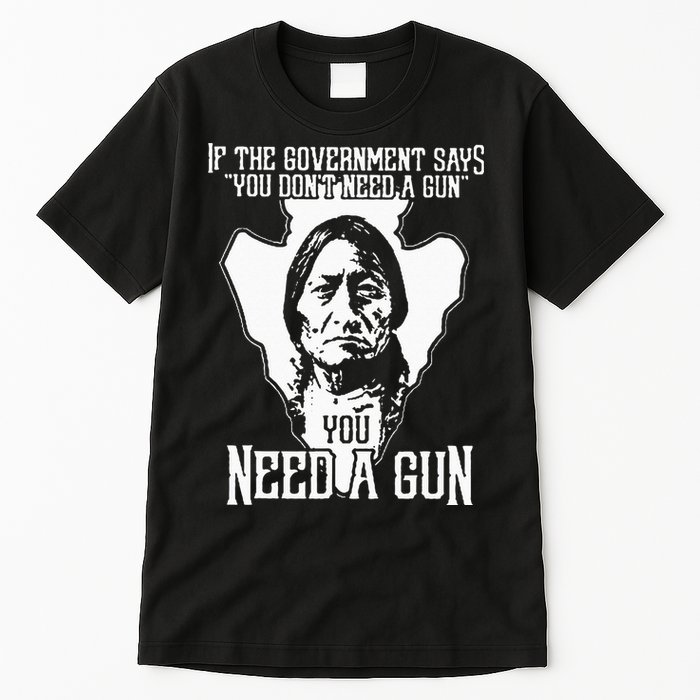 If The Government Says You Dont Need A Gun You Need A Gun Tall T-Shirt