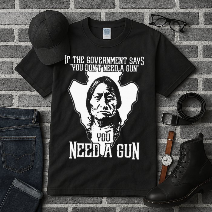 If The Government Says You Dont Need A Gun You Need A Gun Tall T-Shirt