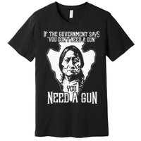 If The Government Says You Dont Need A Gun You Need A Gun Premium T-Shirt