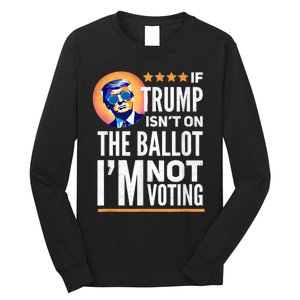 If Trump Isnt On The Ballot Im Not Voting Trump 2024 Long Sleeve Shirt