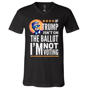 If Trump Isnt On The Ballot Im Not Voting Trump 2024 V-Neck T-Shirt