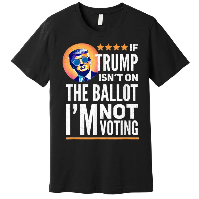 If Trump Isnt On The Ballot Im Not Voting Trump 2024 Premium T-Shirt