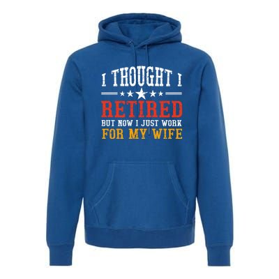 I Thought I Retired But Now I Just Work For My Wife Retired Gift Premium Hoodie