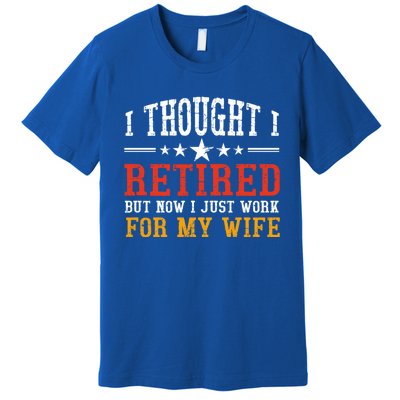 I Thought I Retired But Now I Just Work For My Wife Retired Gift Premium T-Shirt