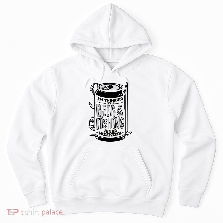 I'm Thinking It's A Beer And Fishing Kinda Weekend Hoodie