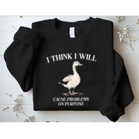 I Think I Will Cause Problems On Purpose Meme Goose Duck Sweatshirt