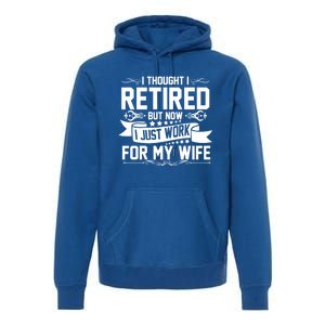 I Thought I Retired But Now I Just Work For My Wife Retired Meaningful Gift Premium Hoodie