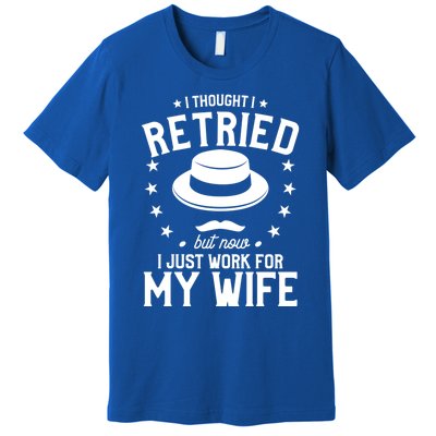 I Thought I Retired But Now I Just Work For My Wife Cool Gift Premium T-Shirt