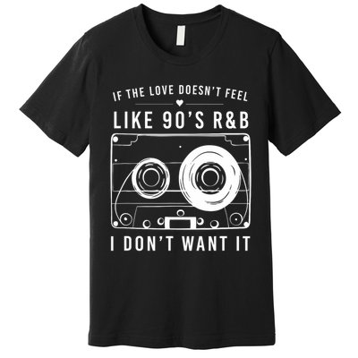 If The Love Doesn't Feel Like 90's R&b I Don't Want I Premium T-Shirt