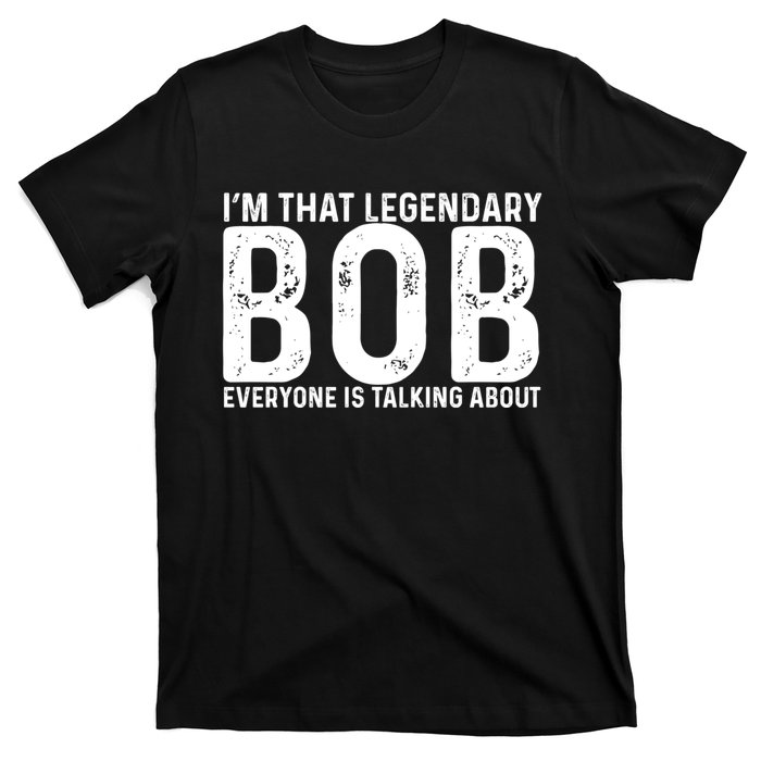 Im That Legendary Bob Everyone Is Talking About First Name Funny Bob T-Shirt