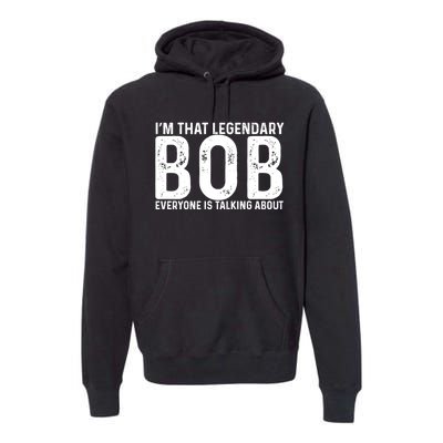 Im That Legendary Bob Everyone Is Talking About First Name Funny Bob Premium Hoodie