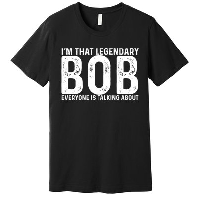 Im That Legendary Bob Everyone Is Talking About First Name Funny Bob Premium T-Shirt