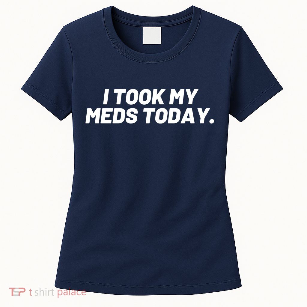 I Took My Meds Today Funny Crazy Medication Womens T-Shirt