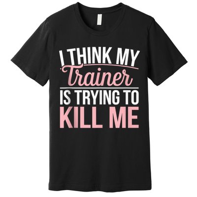 I Think My Trainer Is Trying To Kill Me Funny Gym Premium T-Shirt