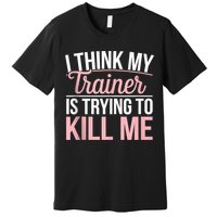 I Think My Trainer Is Trying To Kill Me Funny Gym Premium T-Shirt