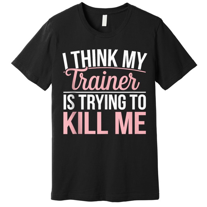 I Think My Trainer Is Trying To Kill Me Funny Gym Premium T-Shirt