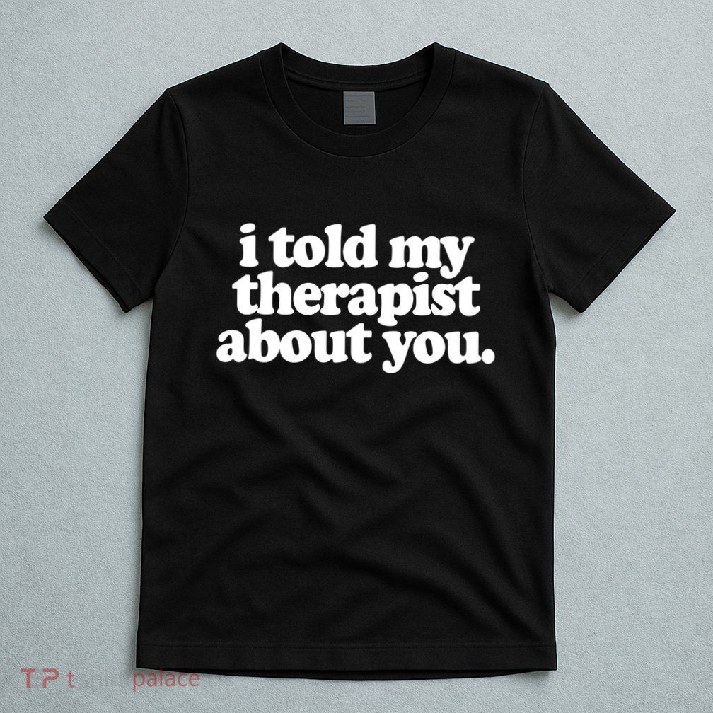 I Told My Therapist About You Funny T-Shirt