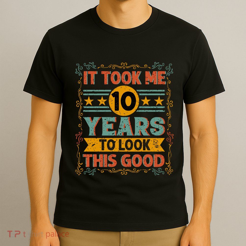 IT TOOK ME 10 YEARS TO LOOK THIS GOOD BIRTHDAY GIFT T-Shirt