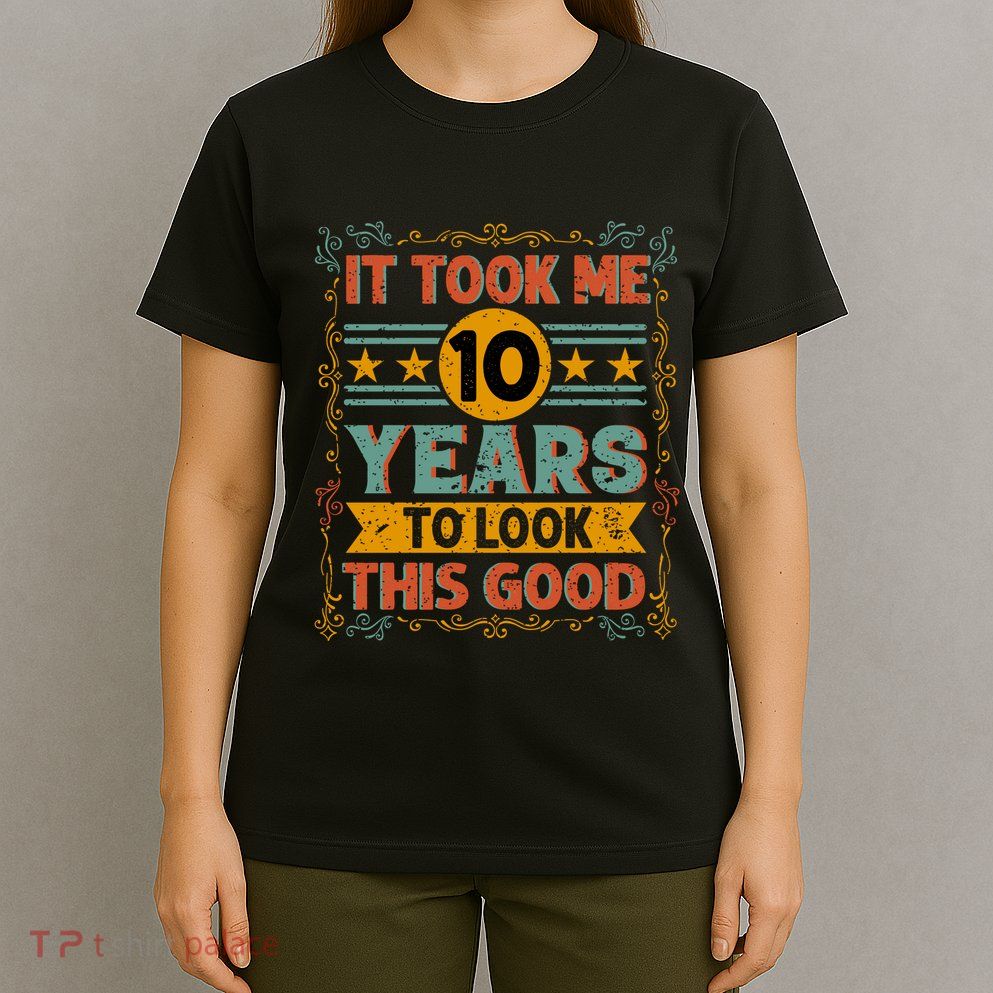 IT TOOK ME 10 YEARS TO LOOK THIS GOOD BIRTHDAY GIFT T-Shirt